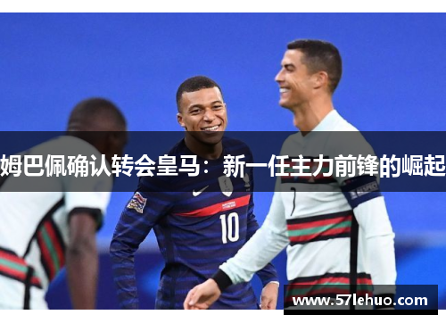 姆巴佩确认转会皇马：新一任主力前锋的崛起