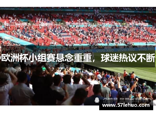 欧洲杯小组赛悬念重重，球迷热议不断