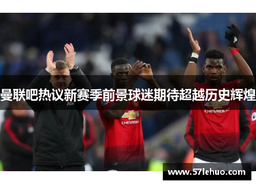 曼联吧热议新赛季前景球迷期待超越历史辉煌