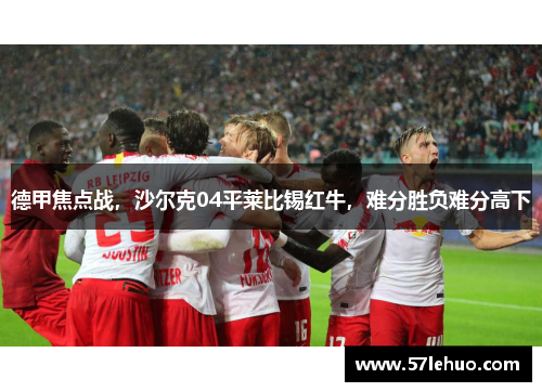 德甲焦点战，沙尔克04平莱比锡红牛，难分胜负难分高下