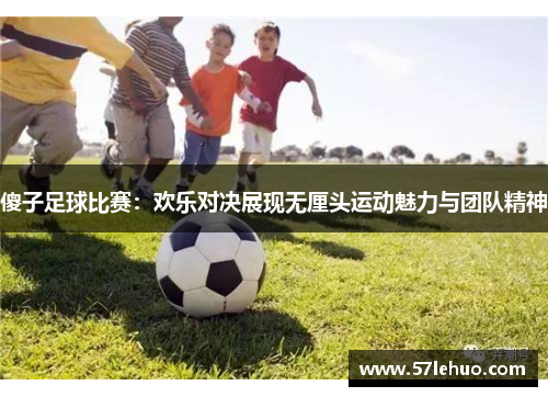 傻子足球比赛：欢乐对决展现无厘头运动魅力与团队精神