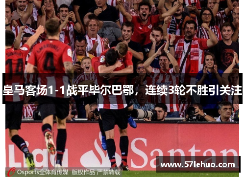 皇马客场1-1战平毕尔巴鄂，连续3轮不胜引关注