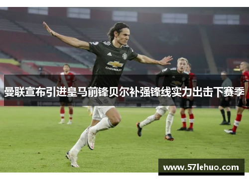 曼联宣布引进皇马前锋贝尔补强锋线实力出击下赛季