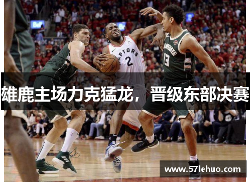 雄鹿主场力克猛龙，晋级东部决赛
