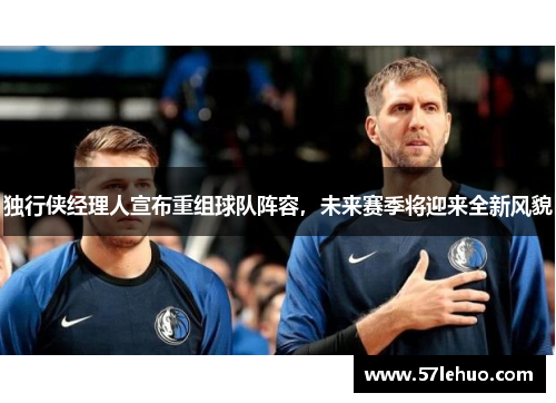独行侠经理人宣布重组球队阵容，未来赛季将迎来全新风貌