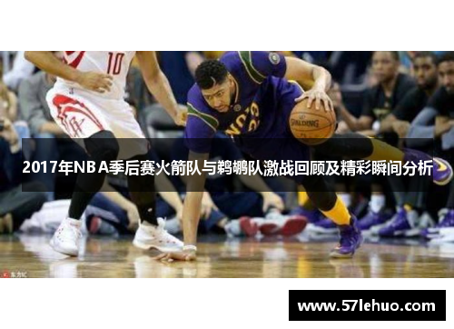 2017年NBA季后赛火箭队与鹈鹕队激战回顾及精彩瞬间分析