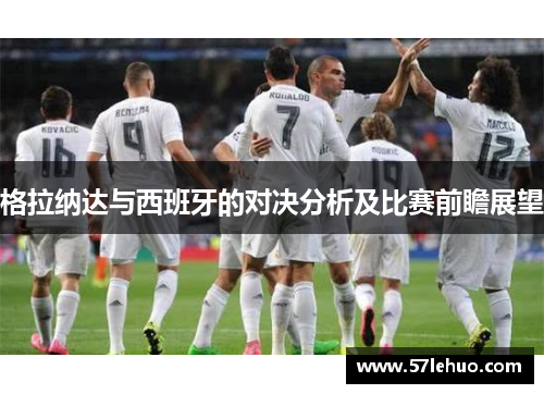 格拉纳达与西班牙的对决分析及比赛前瞻展望