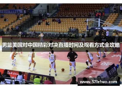 男篮美国对中国精彩对决直播时间及观看方式全攻略