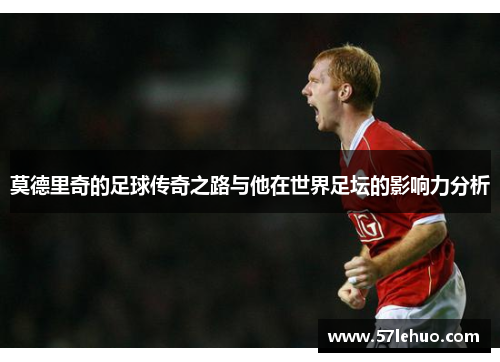 莫德里奇的足球传奇之路与他在世界足坛的影响力分析