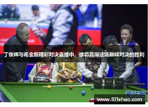 丁俊晖与希金斯精彩对决直播中，谁将赢得这场巅峰对决的胜利