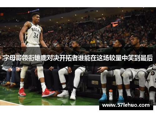 字母哥领衔雄鹿对决开拓者谁能在这场较量中笑到最后