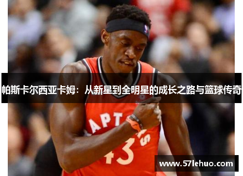 帕斯卡尔西亚卡姆：从新星到全明星的成长之路与篮球传奇