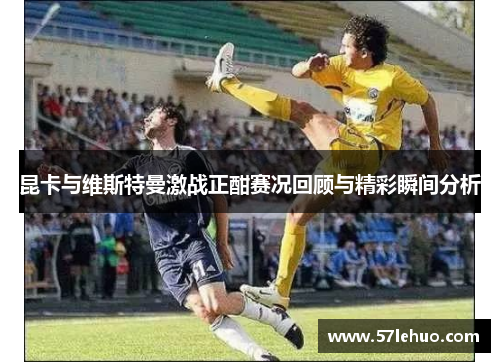 昆卡与维斯特曼激战正酣赛况回顾与精彩瞬间分析